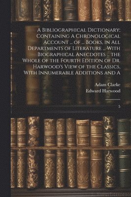 A Bibliographical Dictionary; Containing A Chronological Account ... of ... Books, in all Departments of Literature ... With Biographical Anecdotes ... the Whole of the Fourth Edition of Dr. (inbunden)