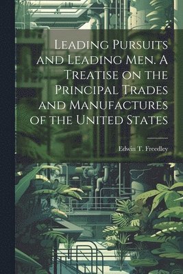 Leading Pursuits and Leading men. A Treatise on the Principal Trades and Manufactures of the United States (häftad)