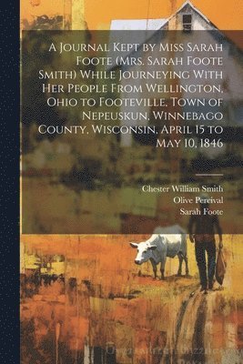 Journal Kept by Miss Sarah Foote (Mrs. Sarah Foote Smith) While Journeying With her People From Wellington, Ohio to Footeville, Town of Nepeuskun, Winnebago County, Wisconsin, April 15 to May 10, 1846 (inbunden)