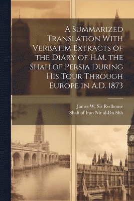 Summarized Translation With Verbatim Extracts of the Diary of H.M. the Shah of Persia During his Tour Through Europe in A.D. 1873 (h�ftad)