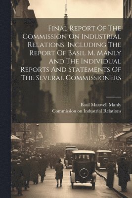 Final Report Of The Commission On Industrial Relations, Including The Report Of Basil M. Manly And The Individual Reports And Statements Of The Several Commissioners (inbunden)