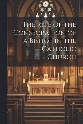Rite of the Consecration of a Bishop in the Catholic Church - Anonymous ...