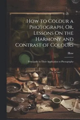 How to Colour a Photograph, Or, Lessons On the Harmony and Contrast of ...