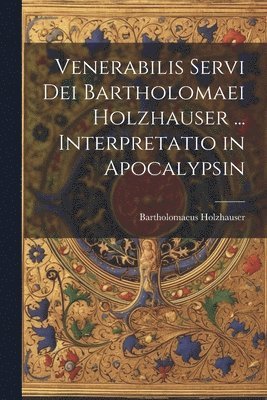 Venerabilis Servi Dei Bartholomaei Holzhauser ... Interpretatio in Apocalypsin (hftad)