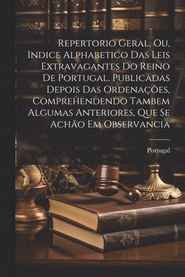 Repertorio Geral, Ou, Indice Alphabetico Das Leis Extravagantes Do Reino De Portugal, Publicadas Depois Das Ordenaes, Comprehendendo Tambem Algumas Anteriores, Que Se Acho Em Observancia (hftad)