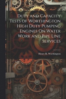 Duty and Capacity Tests of Worthington High Duty Pumping Engines On Water Work and Pipe Line Services (inbunden)