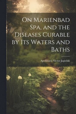 On Marienbad Spa, and the Diseases Curable by its Waters and Baths (häftad)