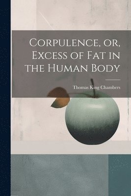 Corpulence, or, Excess of Fat in the Human Body (inbunden)