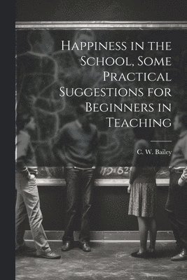 Happiness in the School, Some Practical Suggestions for Beginners in Teaching (hftad)
