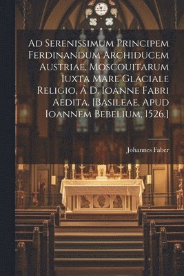 Ad serenissimum principem Ferdinandum Archiducem Austriae, Moscouitarum iuxta mare glaciale religio, � D. Ioanne Fabri aedita. [Basileae, Apud Ioannem Bebelium, 1526.] (h�ftad)