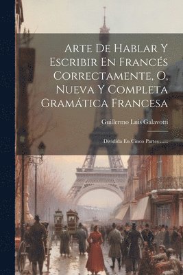 Arte De Hablar Y Escribir En Francés Correctamente, O, Nueva Y Completa ...