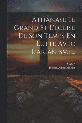 Athanase Le Grand Et L'glise De Son Temps En Lutte Avec L'arianisme... (inbunden)