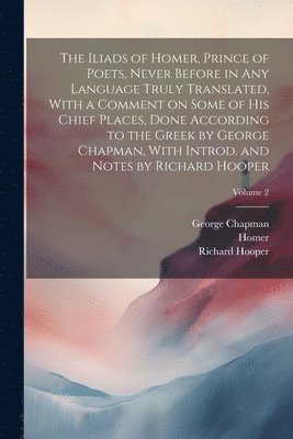 Iliads of Homer, Prince of Poets, Never Before in Any Language Truly Translated, With a Comment on Some of His Chief Places, Done According to the Greek by George Chapman, With Introd. and Notes by... (h�ftad)