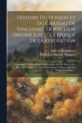 Histoire Du Donjon Et Du Chteau De Vincennes, Depuis Leur Origine Jusqu' L'poque De La Rvolution (hftad)