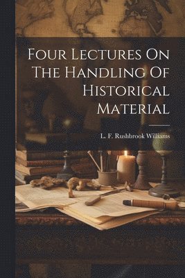 Four Lectures On The Handling Of Historical Material (hftad)