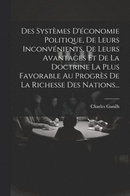 Des Syst�mes D'�conomie Politique, De Leurs Inconv�nients, De Leurs Avantages Et De La Doctrine La Plus Favorable Au Progr�s De La Richesse Des Nations... (h�ftad)