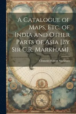 Catalogue of Maps, Etc. of India and Other Parts of Asia [By Sir C.R ...
