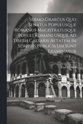 Sermo Graecus Quo Senatus Populusque Romanus Magistratusque Populi Romani Usque Ad Tiberii Caesaris Aetatem in Scriptis Publicis Usi Sunt Examinatur (hftad)