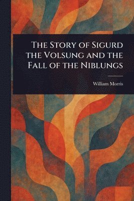 Story of Sigurd the Volsung and the Fall of the Niblungs (inbunden)