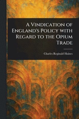 Vindication of England's Policy With Regard to the Opium Trade (inbunden)