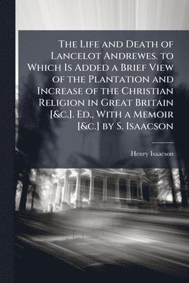 The Life and Death of Lancelot Andrewes. to Which Is Added a Brief View of the Plantation and Increase of the Christian Religion in Great Britain [&c. (häftad)