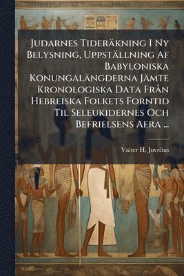 Judarnes Tiderkning I Ny Belysning, Uppstllning Af Babyloniska Konungalngderna Jmte Kronologiska Data Fr n Hebreiska Folkets Forntid Til Seleukidernes Och Befrielsens Aera ... (hftad)
