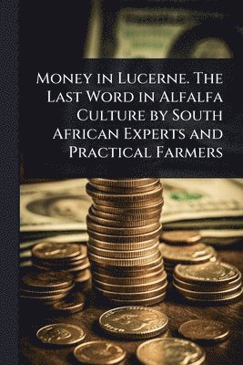 Money in Lucerne. The Last Word in Alfalfa Culture by South African Experts and Practical Farmers (h�ftad)