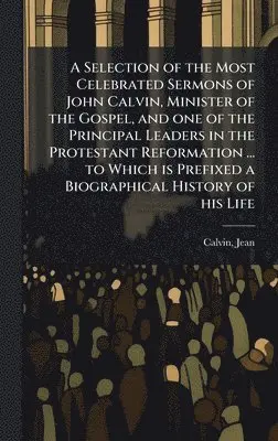 Selection of the Most Celebrated Sermons of John Calvin, Minister of ...
