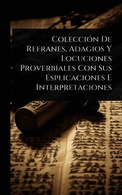 Colecci�3n De Refranes, Adagios Y Locuciones Proverbiales Con Sus Esplicaciones E Interpretaciones (h�ftad)
