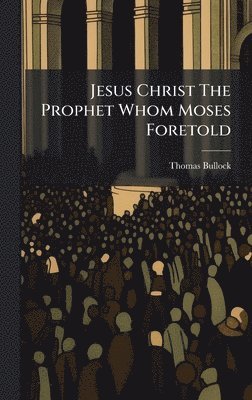 Jesus Christ The Prophet Whom Moses Foretold - Thomas Bullock - Bok ...