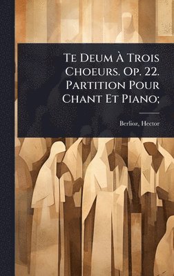 Te Deum Ã¿ Trois Choeurs. Op. 22. Partition Pour Chant Et Piano; (inbunden)