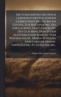 Fuÿstapffen Des Noch Lebenden Und Waltenden Liebreichen Und Getreuen Gottes, Zur Besch�mung Des Unglaubens, Und St�rckung Des Glaubens, Durch Den Ausf�1/4hrlichen Bericht Vom W�ysen-hause, Armen-s... (h�ftad)