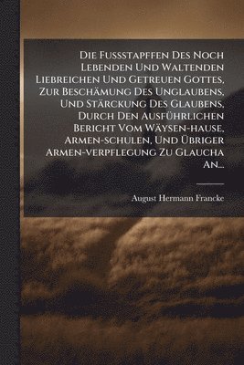 Fuÿstapffen Des Noch Lebenden Und Waltenden Liebreichen Und Getreuen Gottes, Zur Besch�mung Des Unglaubens, Und St�rckung Des Glaubens, Durch Den Ausf�1/4hrlichen Bericht Vom W�ysen-hause, Armen-s... (h�ftad)