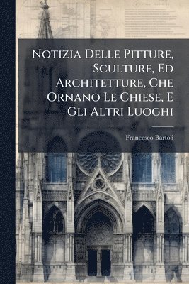 Notizia Delle Pitture, Sculture, Ed Architetture, Che Ornano Le Chiese, E Gli Altri Luoghi (inbunden)