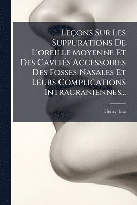 Le�ons Sur Les Suppurations De L'oreille Moyenne Et Des Cavit�(c)s Accessoires Des Fosses Nasales Et Leurs Complications Intracraniennes... (h�ftad)