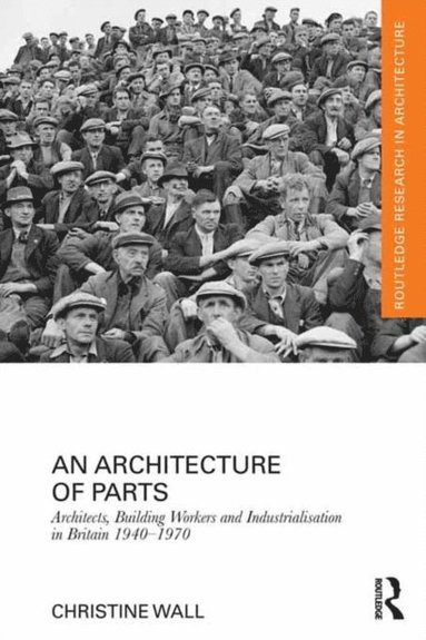 Architecture of Parts: Architects, Building Workers and Industrialisation in Britain 1940 - 1970 (inbunden)