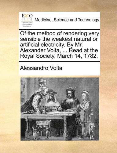 Of the Method of Rendering Very Sensible the Weakest Natural or Artificial Electricity. by Mr. Alexander VOLTA, ... Read at the Royal Society, March 14, 1782. (hftad)