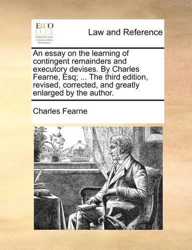 essay on the learning of contingent remainders and executory devises. By Charles Fearne, Esq; ... The third edition, revised, corrected, and greatly enlarged by the author. (hftad)