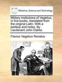 Military Institutions of Vegetius, in Five Books, Translated from the Original Latin. with a Preface and Notes. by Lieutenant John Clarke. (hftad)