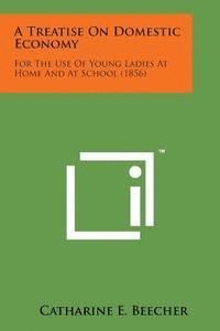 A Treatise on Domestic Economy: For the Use of Young Ladies at Home and at School (1856) (hftad)