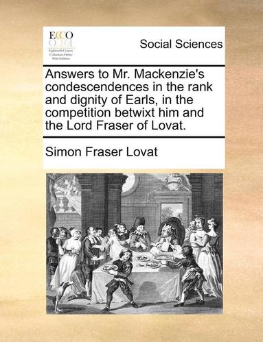 Answers to Mr. Mackenzie's Condescendences in the Rank and Dignity of Earls, in the Competition Betwixt Him and the Lord Fraser of Lovat. (hftad)