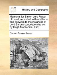 Memorial for Simon Lord Fraser of Lovat, Reprinted, with Additions; And Answers to the Instances of Lord Barons Condescended on by Hugh MacKenzie, Esq; (hftad)