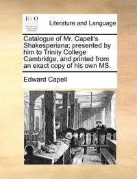 Catalogue of Mr. Capell's Shakesperiana; Presented by Him to Trinity College Cambridge, and Printed from an Exact Copy of His Own Ms. (hftad)