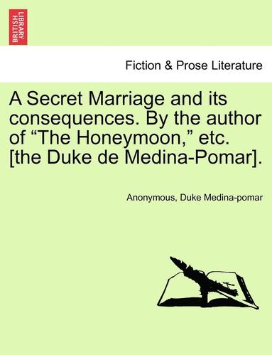 A Secret Marriage and Its Consequences. by the Author of "The Honeymoon," Etc. [The Duke de Medina-Pomar]. (h�ftad)