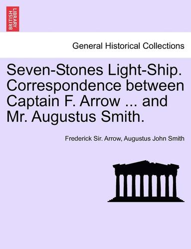 Seven-Stones Light-Ship. Correspondence Between Captain F. Arrow ... and Mr. Augustus Smith. (hftad)