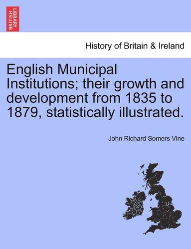 English Municipal Institutions; Their Growth and Development from 1835 to 1879, Statistically Illustrated. (hftad)