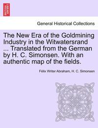 The New Era of the Goldmining Industry in the Witwatersrand ... Translated from the German by H. C. Simonsen. with an Authentic Map of the Fields. (hftad)