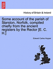Some Account of the Parish of Starston, Norfolk, Compiled Chiefly from the Ancient Registers by the Rector [E. C. H.] (hftad)