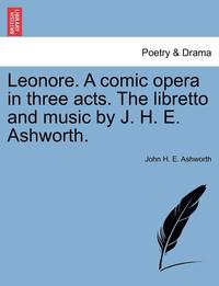 Leonore. a Comic Opera in Three Acts. the Libretto and Music by J. H. E. Ashworth. (hftad)