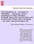 Dispatches of ... the Duke of Wellington ... during his various campaigns in India, Denmark, Portugal, Spain, the Low Countries and France from 1799 to 1818. Compiled ... by Lieut. Colonel Gurwood,...